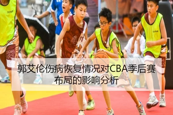 郭艾伦伤病恢复情况对CBA季后赛布局的影响分析