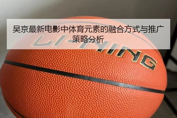 吴京最新电影中体育元素的融合方式与推广策略分析